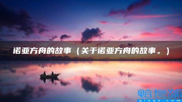 诺亚方舟的故事（关于诺亚方舟的故事。）